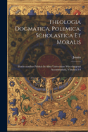 Theologia Dogmatica, Polemica, Scholastica Et Moralis: Praelectionibus Publicis In Alma Universitate Wirceburgensi Accommodata, Volumes 3-4