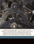 Theologia Eklektike: a Discourse of the Liberty of Prophesying, With Its Just Limits and Temper: Shewing the Unreasonableness of Prescribing to Other Men's Faith, and the Iniquity of Persecuting Differing Opinions - Taylor, Jeremy (Creator)