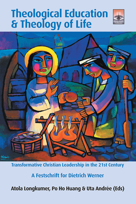 Theological Education & Theology of Life: Transformative Christian Leadership in the 21st Century: A Festschrift for Dietrich Werner - Longkumer, Atola (Editor), and Huang, Po Ho (Editor), and Andre, Uta (Editor)