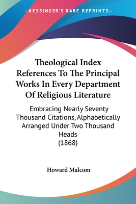 Theological Index References To The Principal Works In Every Department Of Religious Literature: Embracing Nearly Seventy Thousand Citations, Alphabetically Arranged Under Two Thousand Heads (1868) - Malcom, Howard