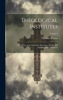 Theological Institutes: Or, a View of the Evidences, Doctrines, Morals, and Institutions of Christianity; Volume 2 - Watson, Richard