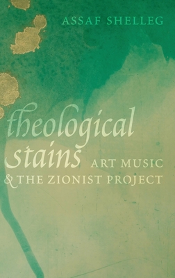 Theological Stains: Art Music and the Zionist Project - Shelleg, Assaf