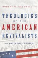 Theologies of the American Revivalists: From Whitefield to Finney