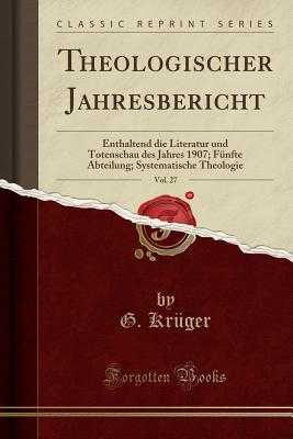 Theologischer Jahresbericht, Vol. 27: Enthaltend Die Literatur Und Totenschau Des Jahres 1907; Fnfte Abteilung; Systematische Theologie (Classic Reprint) - Kruger, G