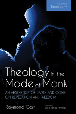 Theology in the Mode of Monk: An Aesthetics of Barth and Cone on Revelation and Freedom, Volume 1: Epistrophy: Historical and Hermeneutical Backgrounds - Carr, Raymond, and Jennings, Willie James (Foreword by)