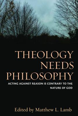 Theology Needs Philosophy: Acting Against Reason Is Contrary to the Nature of God - Lamb, Matthew L (Editor)