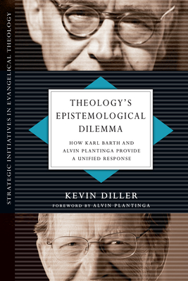 Theology's Epistemological Dilemma: How Karl Barth and Alvin Plantinga Provide a Unified Response - Diller, Kevin