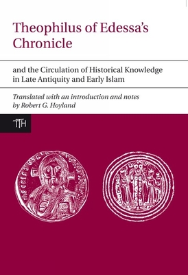 Theophilus of Edessa's Chronicle and the Circulation of Historical Knowledge in Late Antiquity and Early Islam - Hoyland, Robert G. (Translated with commentary by)