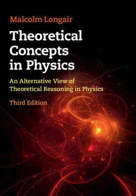 Theoretical Concepts in Physics: An Alternative View of Theoretical Reasoning in Physics - Longair, Malcolm S.