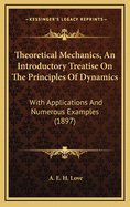 Theoretical Mechanics, an Introductory Treatise on the Principles of Dynamics: With Applications and Numerous Examples (1897)