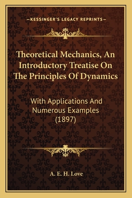 Theoretical Mechanics, an Introductory Treatise on the Princtheoretical Mechanics, an Introductory Treatise on the Principles of Dynamics Iples of Dynamics: With Applications and Numerous Examples (1897) with Applications and Numerous Examples (1897) - Love, A E H