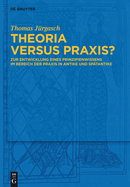 Theoria Versus Praxis?: Zur Entwicklung Eines Prinzipienwissens Im Bereich Der PRAXIS in Antike Und Sptantike