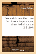 Theorie de La Condition Dans Les Divers Actes Juridiques, Suivant Le Droit Romain (1866)