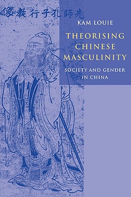 Theorising Chinese Masculinity: Society and Gender in China - Louie, Kam, Professor