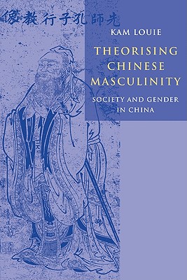 Theorising Chinese Masculinity: Society and Gender in China - Louie, Kam, Professor, and Kam, Louie