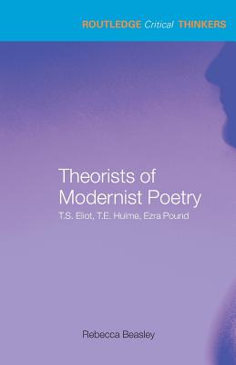 Theorists of Modernist Poetry: T.S. Eliot, T.E. Hulme, Ezra Pound - Beasley, Rebecca