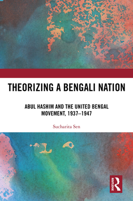 Theorizing a Bengali Nation: Abul Hashim and the United Bengal Movement, 1937-1947 - Sen, Sucharita