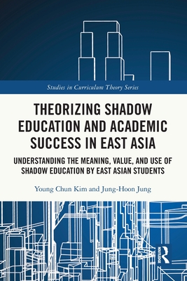 Theorizing Shadow Education and Academic Success in East Asia: Understanding the Meaning, Value, and Use of Shadow Education by East Asian Students - Kim, Young Chun, and Jung, Jung-Hoon