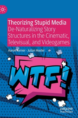 Theorizing Stupid Media: De-Naturalizing Story Structures in the Cinematic, Televisual, and Videogames - Kerner, Aaron, and Hoxter, Julian