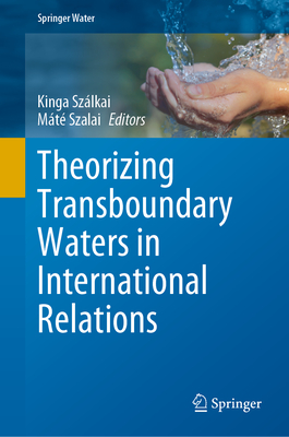 Theorizing Transboundary Waters in International Relations - Szlkai, Kinga (Editor), and Szalai, Mt (Editor)