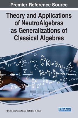 Theory and Applications of NeutroAlgebras as Generalizations of Classical Algebras - Smarandache, Florentin (Editor), and Al-Tahan, Madeline (Editor)