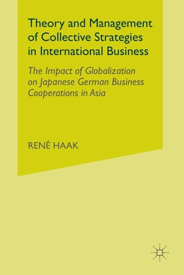 Theory and Management of Collective Strategies in International Business: The Impact of Globalization on Japanese German Business Cooperations in Asia - Haak, R