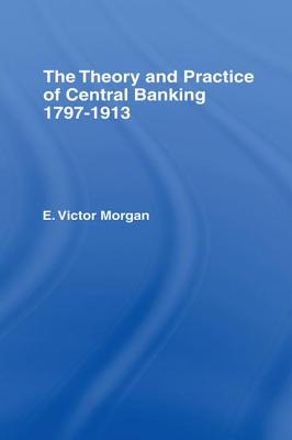 Theory and Practice of Central Banking: 1797-1913 - Morgan, E Victor