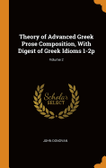 Theory of Advanced Greek Prose Composition, With Digest of Greek Idioms 1-2p; Volume 2