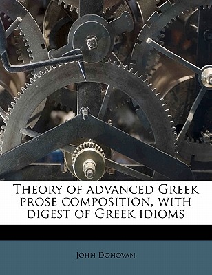 Theory of Advanced Greek Prose Composition, with Digest of Greek Idioms; Volume 2 1-2p - Donovan, John