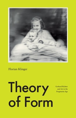 Theory of Form: Gerhard Richter and Art in the Pragmatist Age - Klinger, Florian