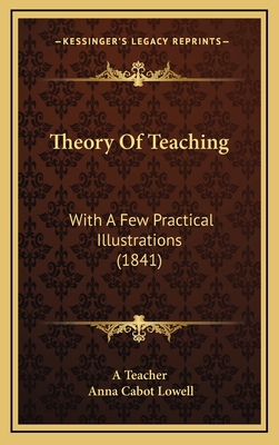 Theory of Teaching: With a Few Practical Illustrations (1841) - A Teacher, and Lowell, Anna Cabot