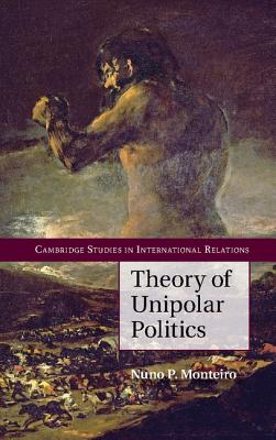 Theory of Unipolar Politics - Monteiro, Nuno P.