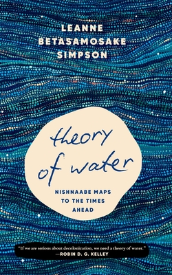 Theory of Water: Nishnaabe Maps to the Times Ahead - Simpson, Leanne Betasamosake