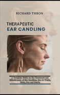 Therapeutic Ear Candling: A Complete Guide on the Treatment and Effectiveness of Ear Candling, How it Works, Risks, Dos and Don'ts