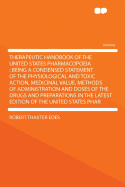 Therapeutic Handbook of the United States Pharmacopoeia: Being a Condensed Statement of the Physiological and Toxic Action, Medicinal Value, Methods of Administration and Doses of the Drugs and Preparations in the Latest Edition of the United States