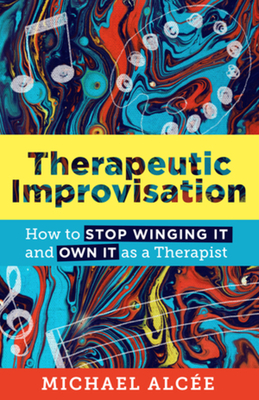 Therapeutic Improvisation: How to Stop Winging It and Own It as a Therapist - Alce, Michael