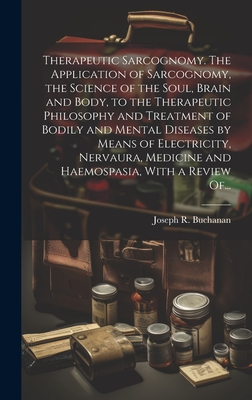 Therapeutic Sarcognomy. The Application of Sarcognomy, the Science of the Soul, Brain and Body, to the Therapeutic Philosophy and Treatment of Bodily and Mental Diseases by Means of Electricity, Nervaura, Medicine and Haemospasia, With a Review Of... - Buchanan, Joseph R (Joseph Rodes) 1 (Creator)