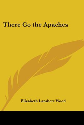 There Go the Apaches - Wood, Elizabeth Lambert