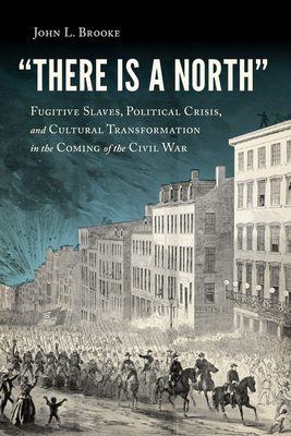 "There Is a North": Fugitive Slaves, Political Crisis, and Cultural Transformation in the Coming of the Civil War - Brooke, John L