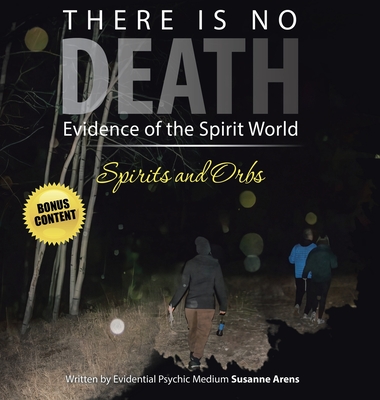 There Is No DEATH: Evidence of the Spirit World--Spirits and Orbs - Susanne Arens