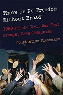 There Is No Freedom Without Bread!: 1989 and the Civil War That Brought Down Communism