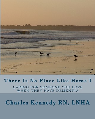 There Is No Place Like Home I: Caring For Someone You Love When They Have Dementia - Kennedy Rn, Lnha Charles