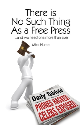 There Is No Such Thing as a Free Press...: And We Need One More Than Ever - Hume, Mick