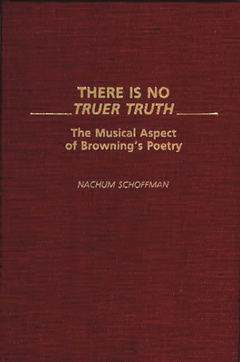 There Is No Truer Truth: The Musical Aspect of Browning's Poetry - Schoffman, Nachum, and Noe, Francis (Editor), and Snow, Robert (Editor)