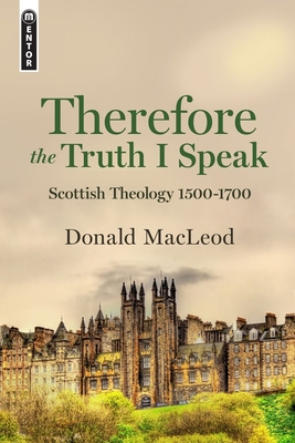 Therefore the Truth I Speak: Scottish Theology 1500 - 1700 - MacLeod, Donald