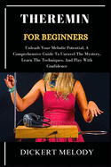 Theremin for Beginners: Unleash Your Melodic Potential, A Comprehensive Guide To Unravel The Mystery, Learn The Techniques, And Play With Confidence