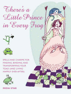 There's a Little Prince in Every Frog: Spells and Charms for Finding, Binding and Transforming Your Toad (and Living Happily Ever After)