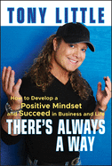 Theres Always a Way: How to Develop a Positive Mindset and Succeed in Business and Life