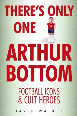 There's Only One Arthur Bottom: Football Icons & Cult Heroes - Walker, David