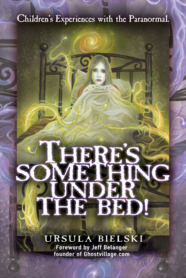 There's Something Under the Bed!: Children's Experiences with the Paranormal - Bielski, Ursula, and Belanger, Jeff (Foreword by)